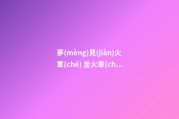 夢(mèng)見(jiàn)火車(chē) 坐火車(chē) 趕火車(chē)　周公解夢(mèng)之夢(mèng)到火車(chē) 坐火車(chē) 趕火車(chē)